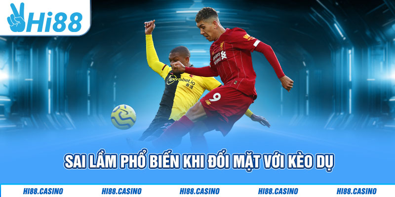 Sai lầm phổ biến khi đối mặt với kèo dụ